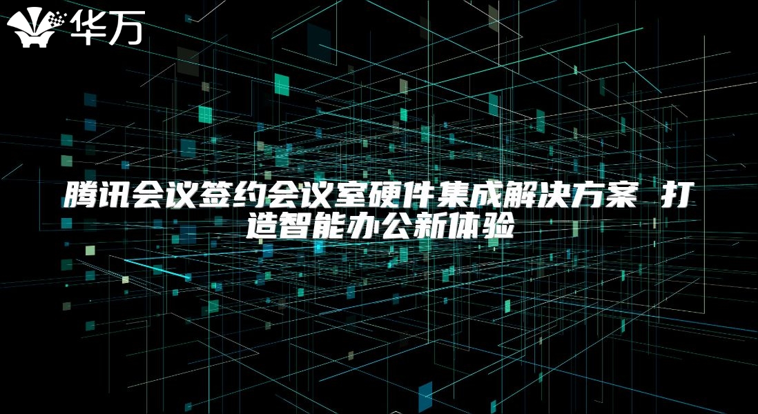 騰訊會(huì)議簽約會(huì)議室硬件集成解決方案 打造智能辦公新體驗(yàn)
