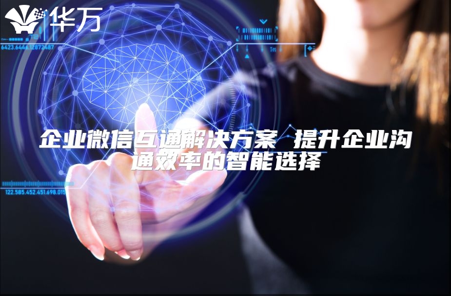 企業(yè)微信互通解決方案 提升企業(yè)溝通效率的智能選擇