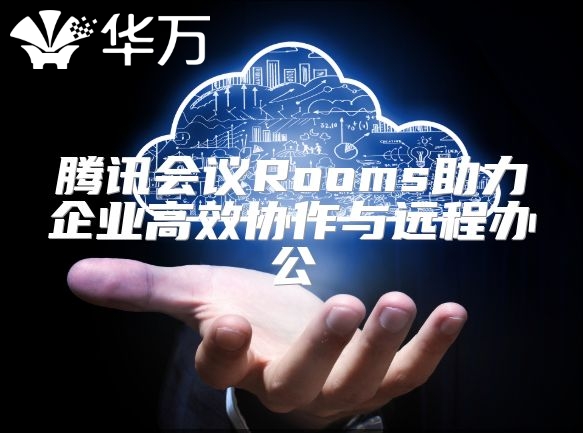 騰訊會(huì)議Rooms助力企業(yè)高效協(xié)作與遠(yuǎn)程辦公
