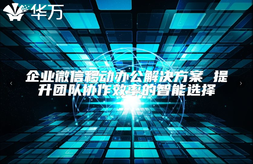 企業(yè)微信移動辦公解決方案 提升團(tuán)隊協(xié)作效率的智能選擇