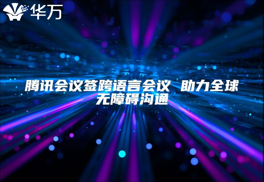 騰訊會議簽跨語言會議 助力全球無障礙溝通