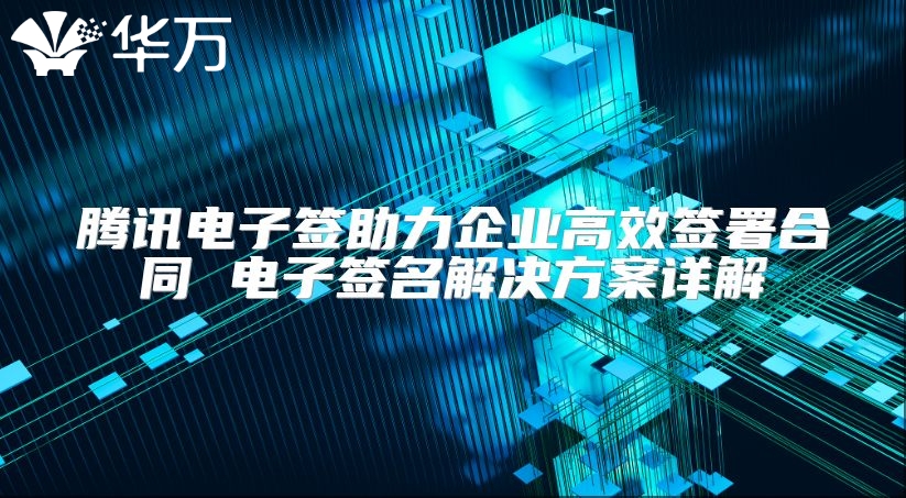 騰訊電子簽助力企業(yè)高效簽署合同 電子簽名解決方案詳解