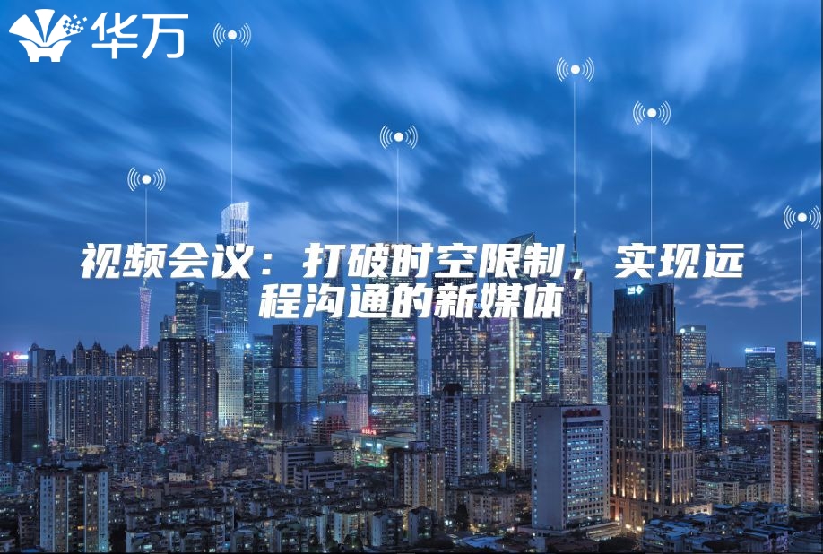 視頻會議：打破時空限制，實現(xiàn)遠程溝通的新媒體