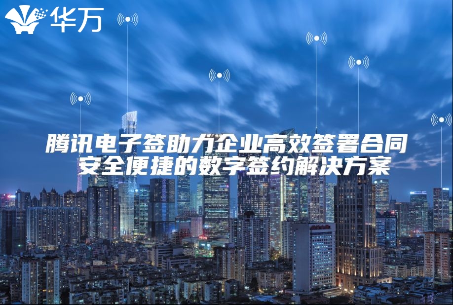 騰訊電子簽助力企業(yè)高效簽署合同 安全便捷的數(shù)字簽約解決方案