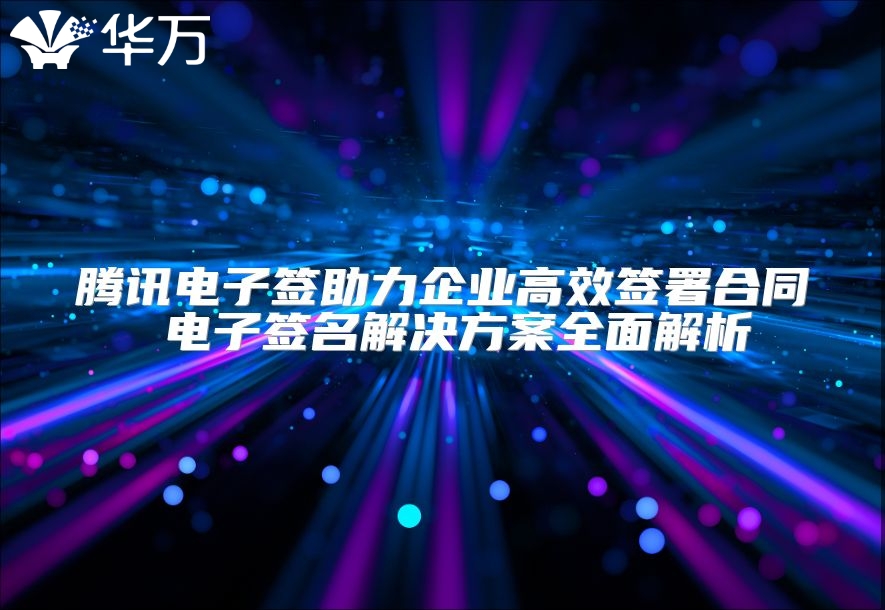 騰訊電子簽助力企業(yè)高效簽署合同 電子簽名解決方案全面解析