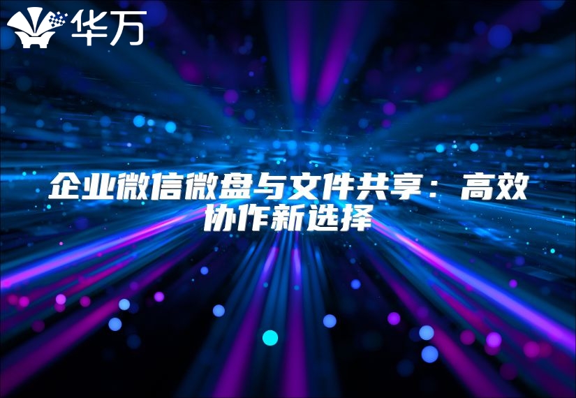 企業(yè)微信微盤與文件共享:高效協(xié)作新選擇