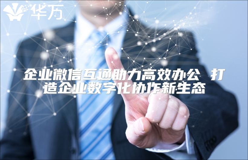 企業(yè)微信互通助力高效辦公 打造企業(yè)數(shù)字化協(xié)作新生態(tài)