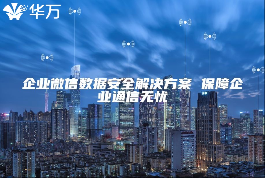 企業(yè)微信數(shù)據(jù)安全解決方案 保障企業(yè)通信無憂