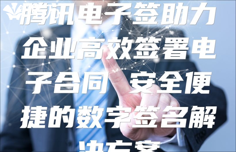 騰訊電子簽助力企業(yè)高效簽署電子合同 安全便捷的數(shù)字簽名解決方案