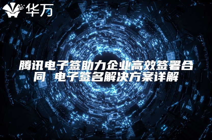 騰訊電子簽助力企業(yè)高效簽署合同 電子簽名解決方案詳解