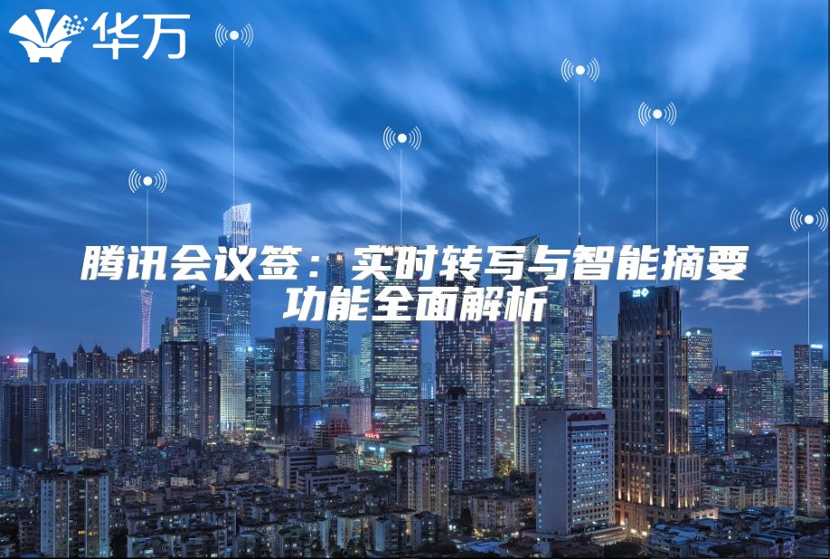 騰訊會(huì)議簽:實(shí)時(shí)轉(zhuǎn)寫(xiě)與智能摘要功能全面解析