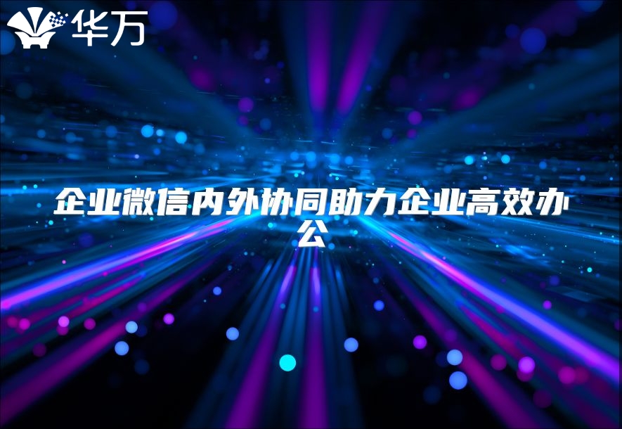 企業(yè)微信內(nèi)外協(xié)同助力企業(yè)高效辦公