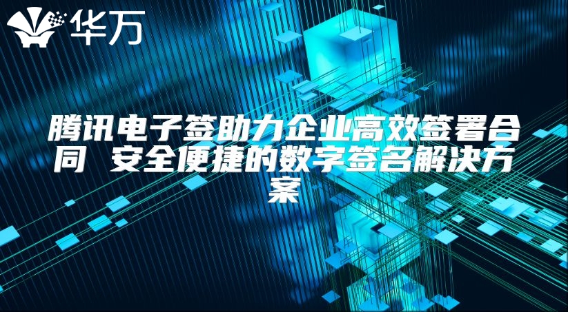騰訊電子簽助力企業(yè)高效簽署合同 安全便捷的數(shù)字簽名解決方案