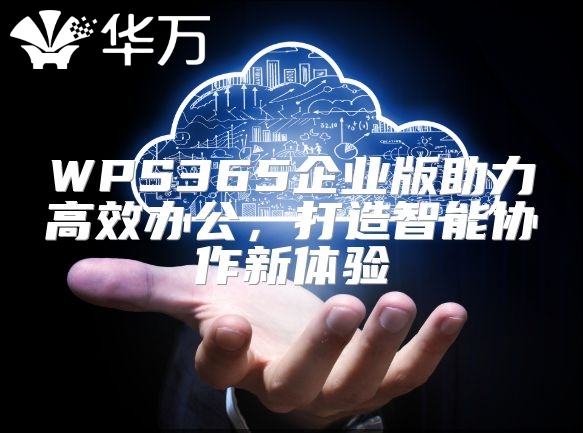 WPS365企業(yè)版助力高效辦公，打造智能協(xié)作新體驗