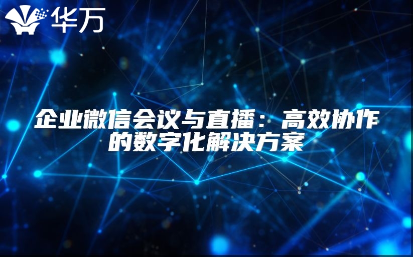 企業(yè)微信會議與直播：高效協(xié)作的數(shù)字化解決方案