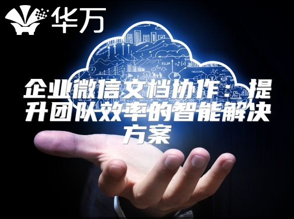 企業(yè)微信文檔協(xié)作:提升團(tuán)隊(duì)效率的智能解決方案