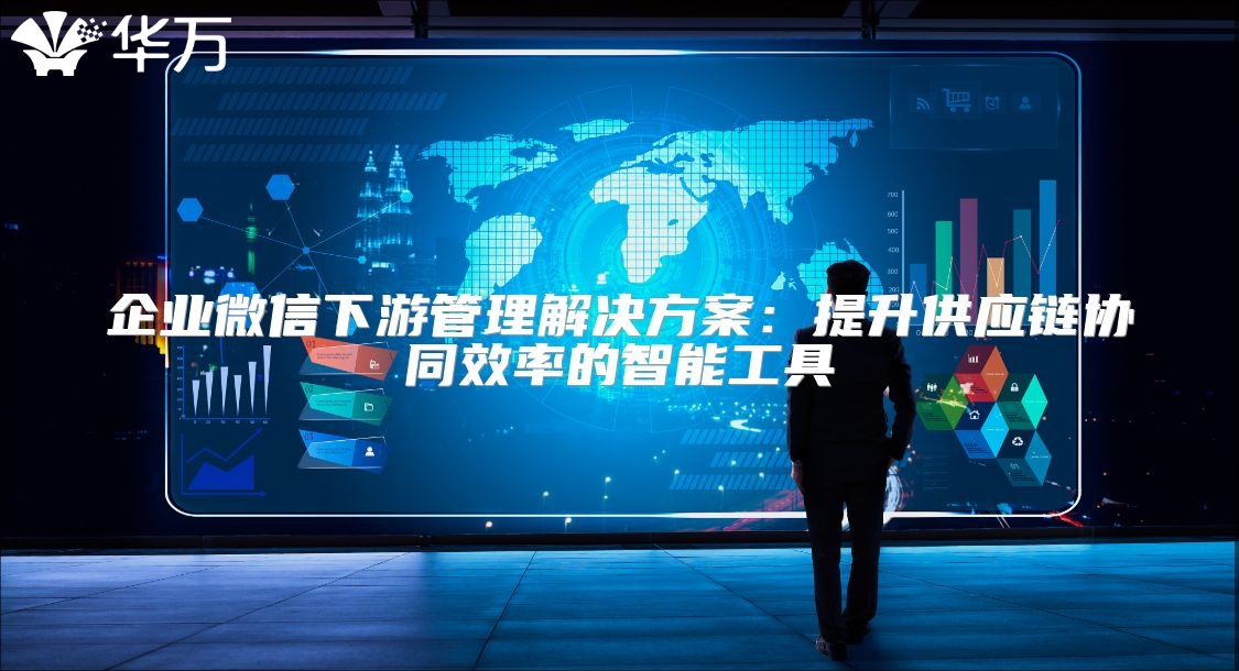 企業(yè)微信下游管理解決方案：提升供應鏈協(xié)同效率的智能工具