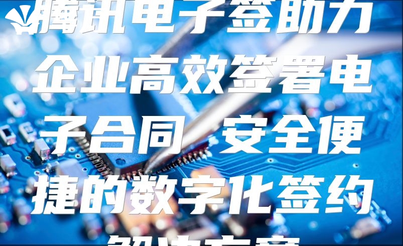 騰訊電子簽助力企業(yè)高效簽署電子合同 安全便捷的數(shù)字化簽約解決方案
