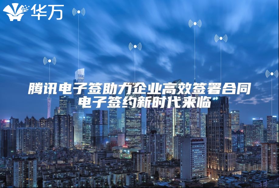 騰訊電子簽助力企業(yè)高效簽署合同 電子簽約新時代來臨