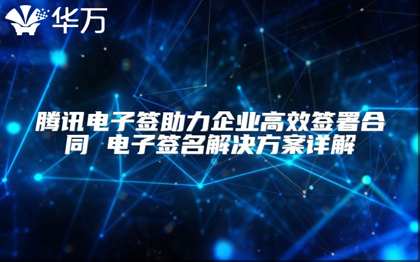 騰訊電子簽助力企業(yè)高效簽署合同 電子簽名解決方案詳解