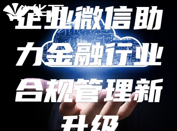 企業(yè)微信助力金融行業(yè)合規(guī)管理新升級