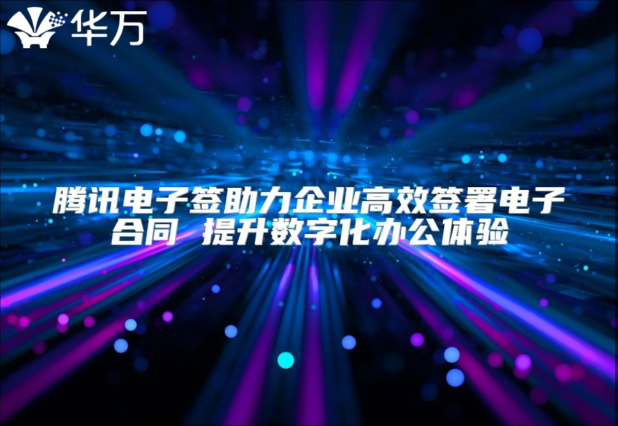 騰訊電子簽助力企業(yè)高效簽署電子合同 提升數(shù)字化辦公體驗