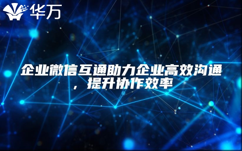 企業(yè)微信互通助力企業(yè)高效溝通，提升協(xié)作效率