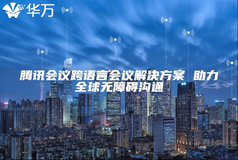 騰訊會議跨語言會議解決方案 助力全球無障礙溝通
