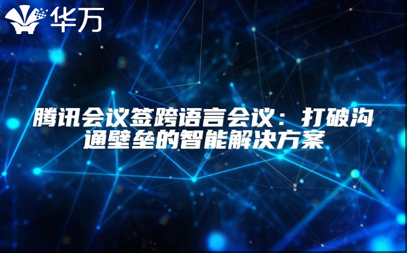 騰訊會(huì)議簽跨語(yǔ)言會(huì)議：打破溝通壁壘的智能解決方案