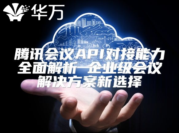 騰訊會(huì)議API對(duì)接能力全面解析 企業(yè)級(jí)會(huì)議解決方案新選擇