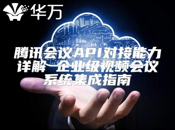 騰訊會議API對接能力詳解 企業(yè)級視頻會議系統(tǒng)集成指南
