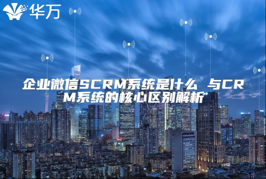 企業(yè)微信SCRM系統(tǒng)是什么 與CRM系統(tǒng)的核心區(qū)別解析