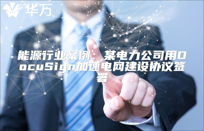 能源行業(yè)案例：某電力公司用DocuSign加速電網(wǎng)建設(shè)協(xié)議簽署
