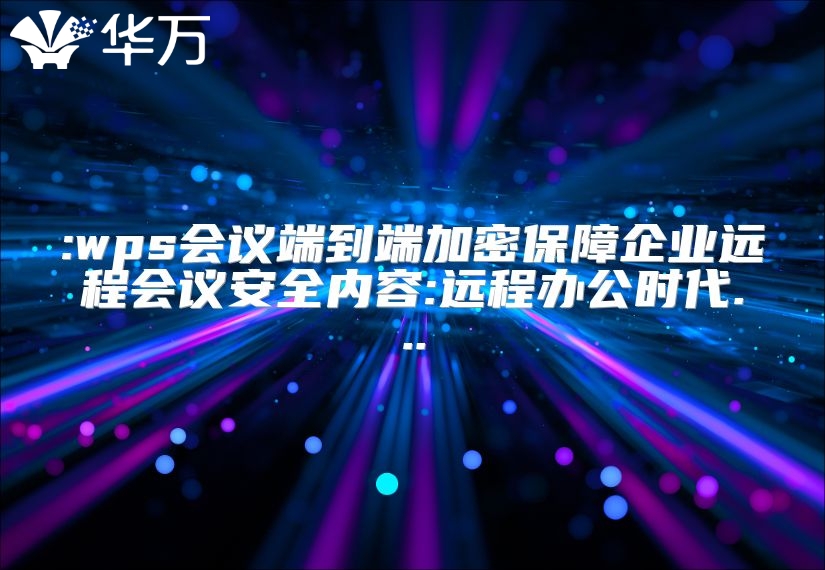 :wps會議端到端加密保障企業(yè)遠程會議安全內(nèi)容:遠程辦公時代...