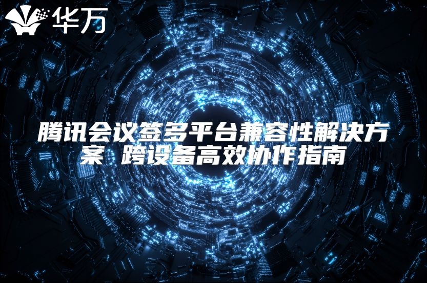 騰訊會議簽多平臺兼容性解決方案 跨設(shè)備高效協(xié)作指南