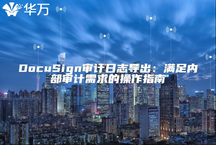 DocuSign審計日志導(dǎo)出：滿足內(nèi)部審計需求的操作指南