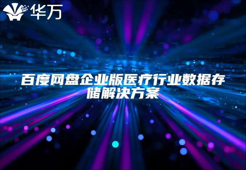 百度網(wǎng)盤企業(yè)版醫(yī)療行業(yè)數(shù)據(jù)存儲解決方案