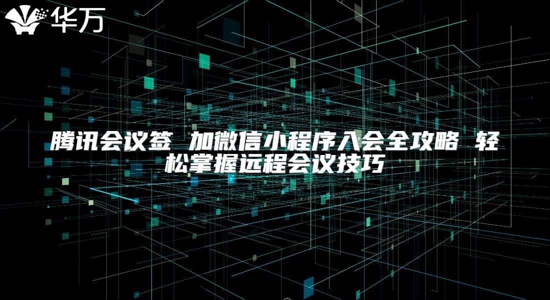 騰訊會(huì)議簽 加微信小程序入會(huì)全攻略 輕松掌握遠(yuǎn)程會(huì)議技巧