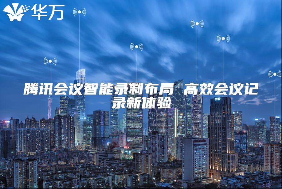 騰訊會(huì)議智能錄制布局 高效會(huì)議記錄新體驗(yàn)