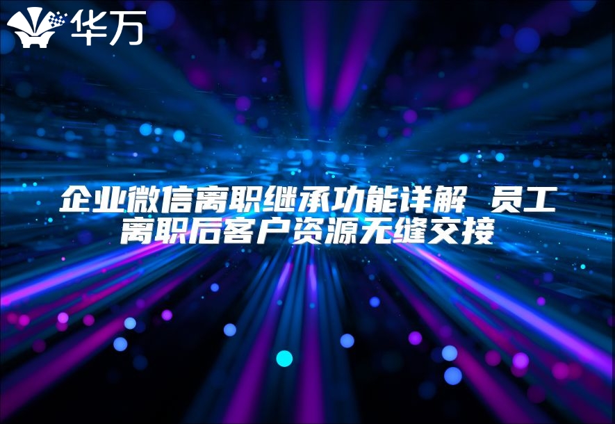 企業(yè)微信離職繼承功能詳解 員工離職后客戶資源無縫交接