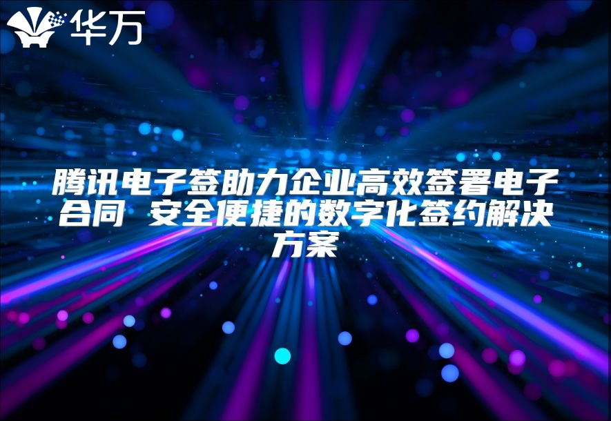 騰訊電子簽助力企業(yè)高效簽署電子合同 安全便捷的數(shù)字化簽約解決方案