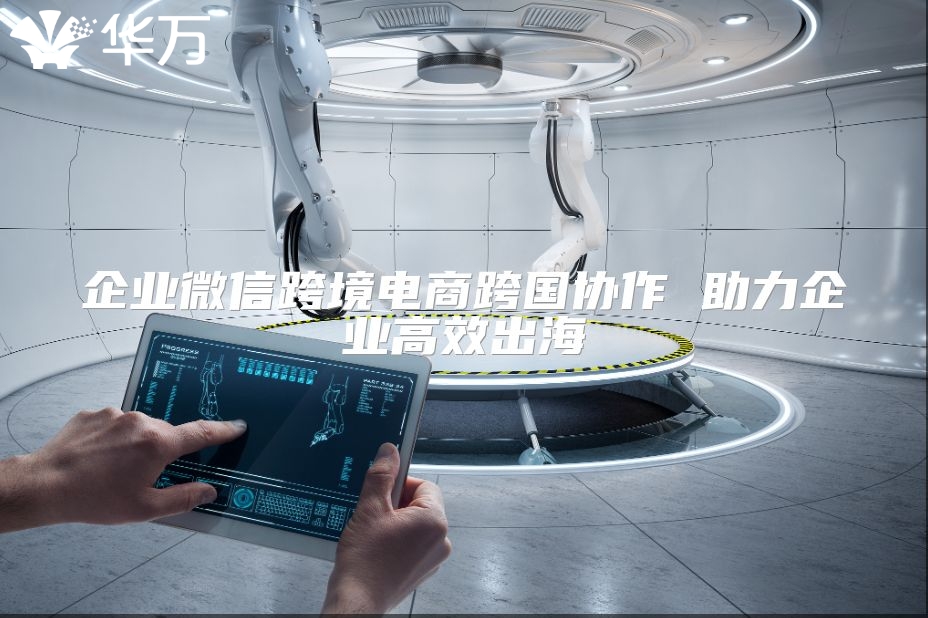企業(yè)微信跨境電商跨國(guó)協(xié)作 助力企業(yè)高效出海