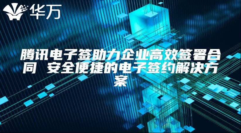 騰訊電子簽助力企業(yè)高效簽署合同 安全便捷的電子簽約解決方案
