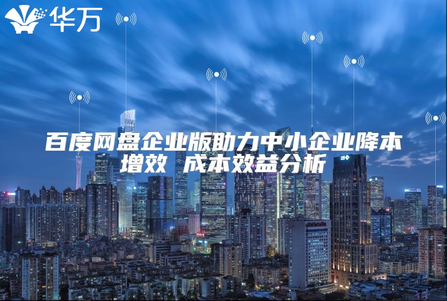 百度網(wǎng)盤企業(yè)版助力中小企業(yè)降本增效 成本效益分析