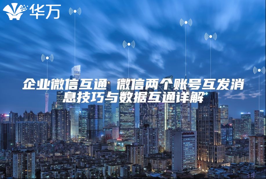 企業(yè)微信互通 微信兩個賬號互發(fā)消息技巧與數(shù)據(jù)互通詳解