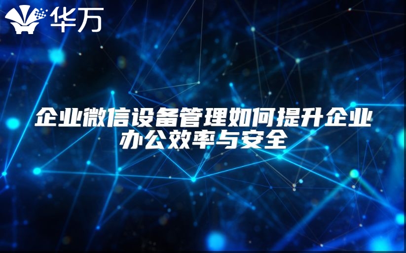 企業(yè)微信設(shè)備管理如何提升企業(yè)辦公效率與安全