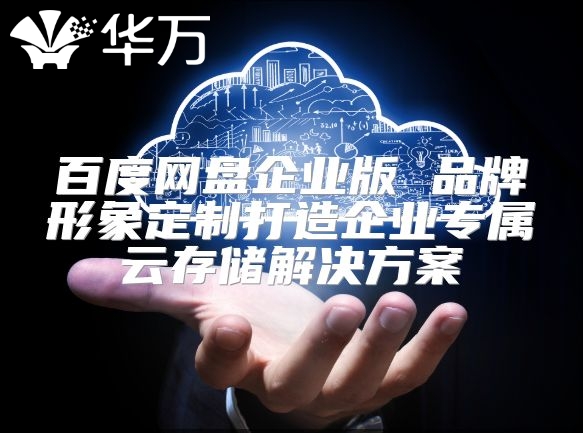 百度網(wǎng)盤企業(yè)版 品牌形象定制打造企業(yè)專屬云存儲解決方案