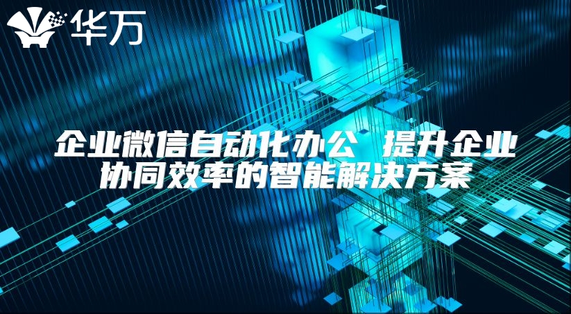 企業(yè)微信自動化辦公 提升企業(yè)協(xié)同效率的智能解決方案
