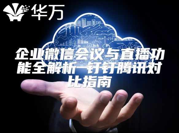 企業(yè)微信會(huì)議與直播功能全解析 釘釘騰訊對(duì)比指南