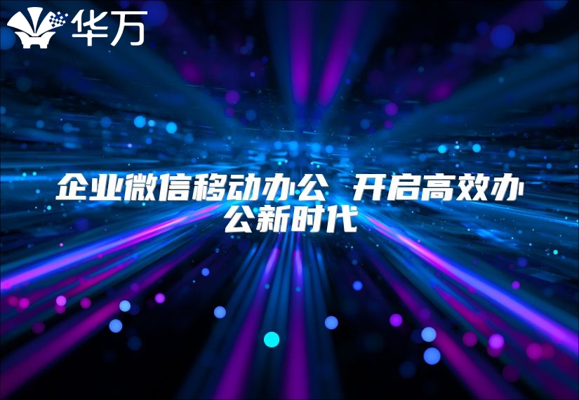 企業(yè)微信移動(dòng)辦公 開(kāi)啟高效辦公新時(shí)代